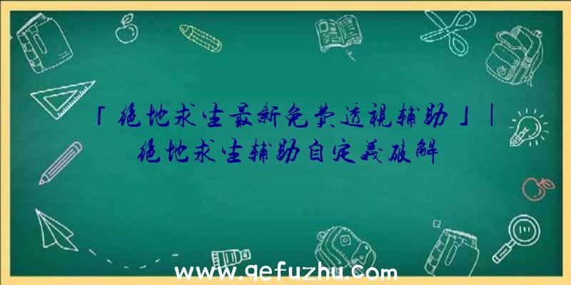 「绝地求生最新免费透视辅助」|绝地求生辅助自定义破解